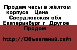 Продам часы в жёлтом корпусе › Цена ­ 2 000 - Свердловская обл., Екатеринбург г. Другое » Продам   